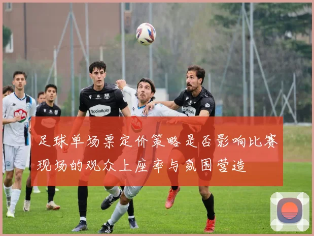 足球单场票定价策略是否影响比赛现场的观众上座率与氛围营造