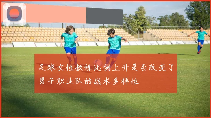 足球女性教练比例上升是否改变了男子职业队的战术多样性