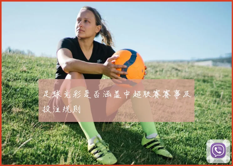 足球竞彩是否涵盖中超联赛赛事及投注规则